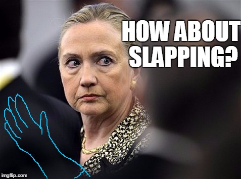 upset hillary | HOW ABOUT SLAPPING? | image tagged in upset hillary | made w/ Imgflip meme maker