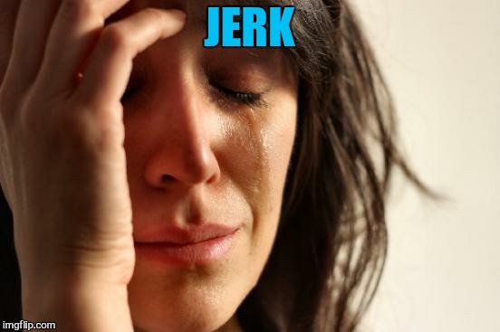 First World Problems Meme | JERK | image tagged in memes,first world problems | made w/ Imgflip meme maker