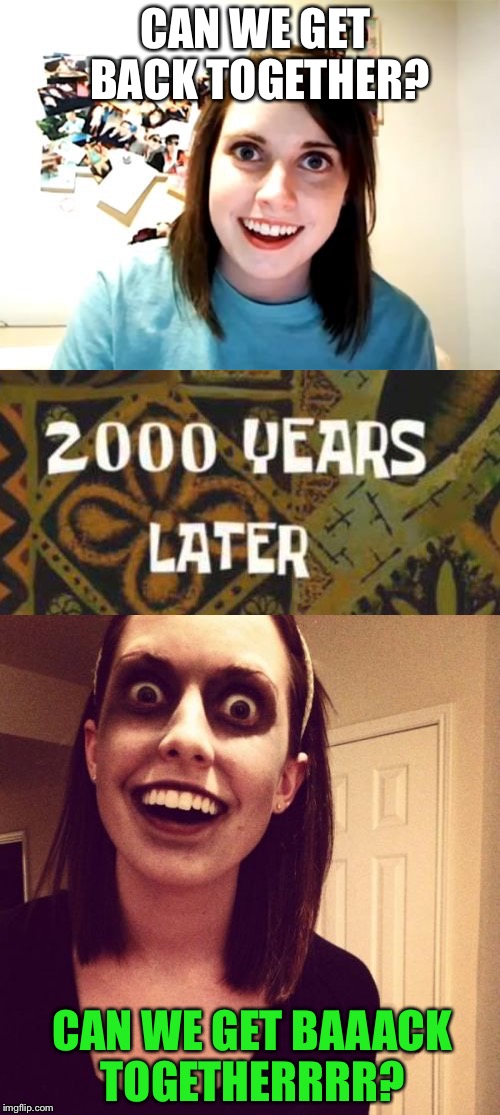 Overly Attatched Ex-Girlfriend | CAN WE GET BACK TOGETHER? CAN WE GET BAAACK TOGETHERRRR? | image tagged in overly attached girlfriend,zombie overly attached girlfriend,memes | made w/ Imgflip meme maker