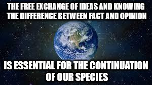 Scumbag Earth | THE FREE EXCHANGE OF IDEAS AND KNOWING THE DIFFERENCE BETWEEN FACT AND OPINION; IS ESSENTIAL FOR THE CONTINUATION OF OUR SPECIES | image tagged in scumbag earth | made w/ Imgflip meme maker