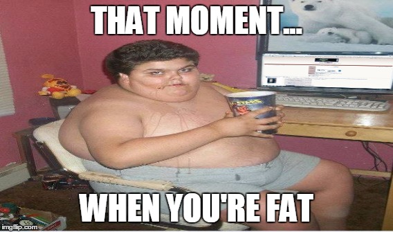 Fat | THAT MOMENT... WHEN YOU'RE FAT | image tagged in fat,fat kid,kid,spilled,nerd,weaboo | made w/ Imgflip meme maker