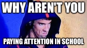 Michael Phelps Rage Face | WHY AREN'T YOU; PAYING ATTENTION IN SCHOOL | image tagged in michael phelps rage face | made w/ Imgflip meme maker