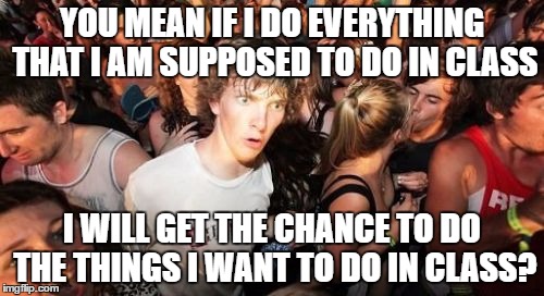 Sudden Clarity Clarence Meme | YOU MEAN IF I DO EVERYTHING THAT I AM SUPPOSED TO DO IN CLASS; I WILL GET THE CHANCE TO DO THE THINGS I WANT TO DO IN CLASS? | image tagged in memes,sudden clarity clarence | made w/ Imgflip meme maker