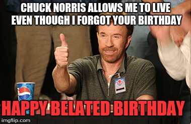 Chuck Norris Approves Meme |  CHUCK NORRIS ALLOWS ME TO LIVE EVEN THOUGH I FORGOT YOUR BIRTHDAY; HAPPY BELATED BIRTHDAY | image tagged in memes,chuck norris approves | made w/ Imgflip meme maker