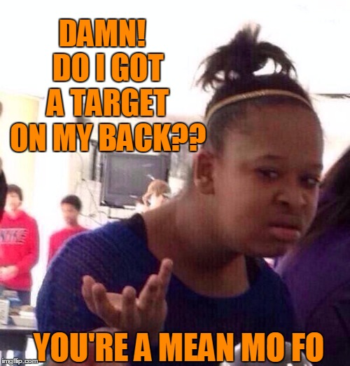 Black Girl Wat Meme | DAMN!  DO I GOT A TARGET ON MY BACK?? YOU'RE A MEAN MO FO | image tagged in memes,black girl wat | made w/ Imgflip meme maker