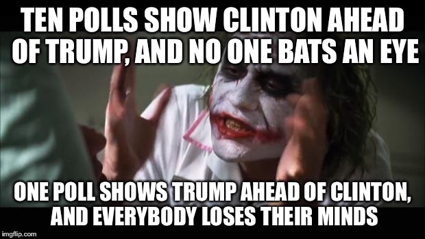 And everybody loses their minds | TEN POLLS SHOW CLINTON AHEAD OF TRUMP, AND NO ONE BATS AN EYE; ONE POLL SHOWS TRUMP AHEAD OF CLINTON, AND EVERYBODY LOSES THEIR MINDS | image tagged in memes,and everybody loses their minds | made w/ Imgflip meme maker