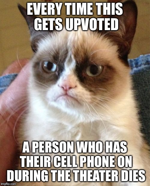 Grumpy Cat Meme | EVERY TIME THIS GETS UPVOTED; A PERSON WHO HAS THEIR CELL PHONE ON DURING THE THEATER DIES | image tagged in memes,grumpy cat | made w/ Imgflip meme maker