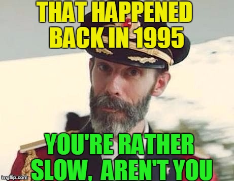 Captain Obvious | THAT HAPPENED BACK IN 1995 YOU'RE RATHER SLOW,  AREN'T YOU | image tagged in captain obvious | made w/ Imgflip meme maker