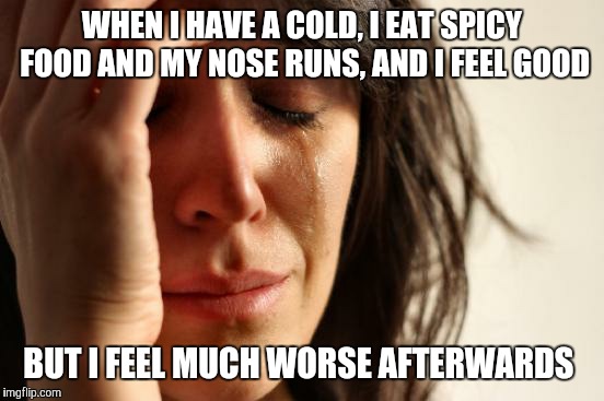 First World Problems Meme | WHEN I HAVE A COLD, I EAT SPICY FOOD AND MY NOSE RUNS, AND I FEEL GOOD; BUT I FEEL MUCH WORSE AFTERWARDS | image tagged in memes,first world problems | made w/ Imgflip meme maker
