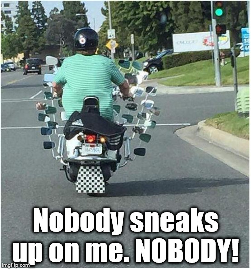 motorcycle mirror overkill | Nobody sneaks up on me. NOBODY! | image tagged in motorcycle mirror overkill funny | made w/ Imgflip meme maker