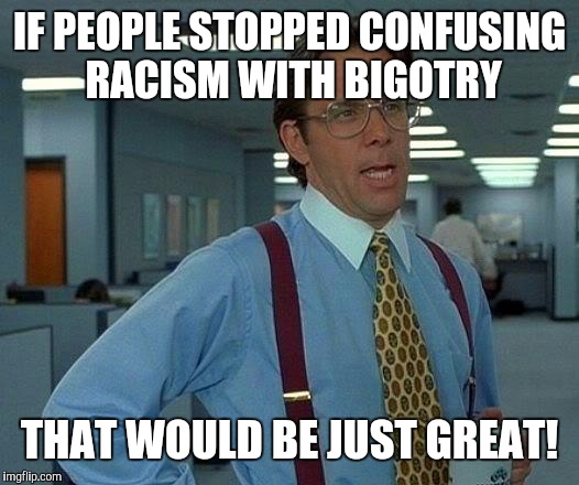 It's only a small part of the whole | IF PEOPLE STOPPED CONFUSING RACISM WITH BIGOTRY; THAT WOULD BE JUST GREAT! | image tagged in memes,racism,bigotry | made w/ Imgflip meme maker