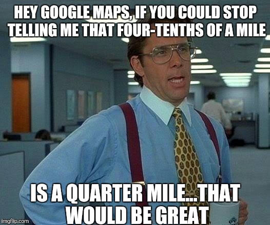 That Would Be Great Meme | HEY GOOGLE MAPS, IF YOU COULD STOP TELLING ME THAT FOUR-TENTHS OF A MILE; IS A QUARTER MILE...THAT WOULD BE GREAT | image tagged in memes,that would be great | made w/ Imgflip meme maker