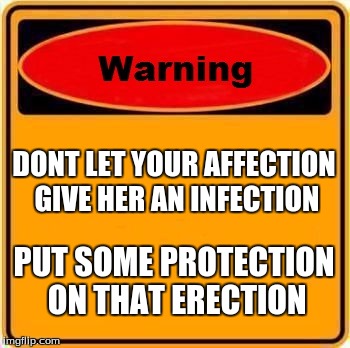 Warning Sign Meme | DONT LET YOUR AFFECTION GIVE HER AN INFECTION; PUT SOME PROTECTION ON THAT ERECTION | image tagged in memes,warning sign | made w/ Imgflip meme maker