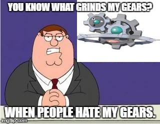 You know what grinds my gears | YOU KNOW WHAT GRINDS MY GEARS? WHEN PEOPLE HATE MY GEARS. | image tagged in you know what grinds my gears | made w/ Imgflip meme maker