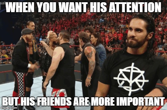 WHEN YOU WANT HIS ATTENTION; BUT HIS FRIENDS ARE MORE IMPORTANT | image tagged in wwe,seth rollins,kevin owens,chris jericho | made w/ Imgflip meme maker
