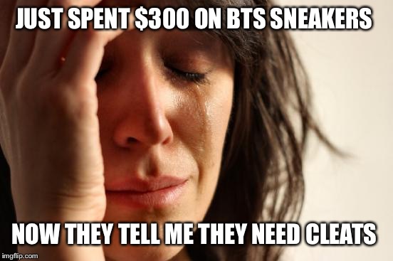 Outdoor soccer cleats, indoor cleats, baseball cleats, basketball sneakers, school sneakers, the struggle is real.  | JUST SPENT $300 ON BTS SNEAKERS; NOW THEY TELL ME THEY NEED CLEATS | image tagged in memes,first world problems | made w/ Imgflip meme maker