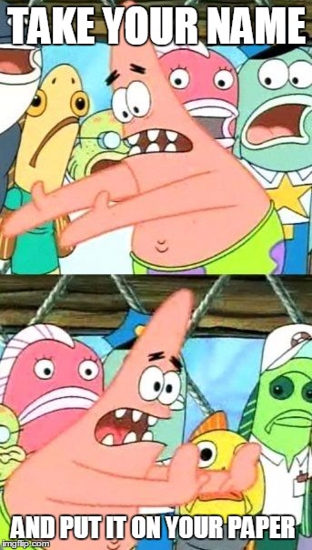 Put It Somewhere Else Patrick | TAKE YOUR NAME; AND PUT IT ON YOUR PAPER | image tagged in memes,put it somewhere else patrick | made w/ Imgflip meme maker