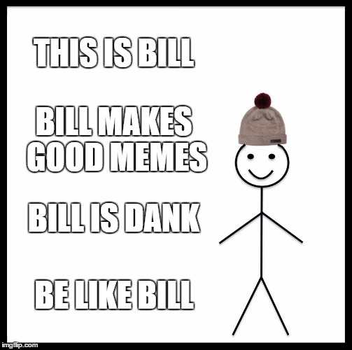 Dank memes for life | THIS IS BILL; BILL MAKES GOOD MEMES; BILL IS DANK; BE LIKE BILL | image tagged in memes,be like bill,dank | made w/ Imgflip meme maker