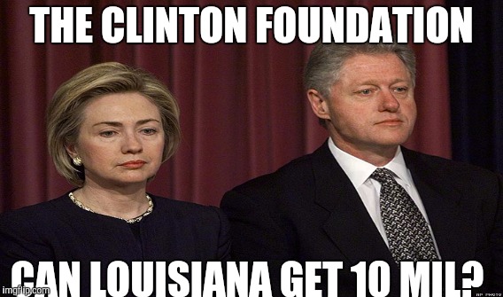 IMGFLIP.... LOUISIANA NEEDS OUR HELP.  Please....  SHARE if you agree | THE CLINTON FOUNDATION; CAN LOUISIANA GET 10 MIL? | image tagged in funny,gifs,memes,political meme,clinton foundation,hillary clinton 2016 | made w/ Imgflip meme maker