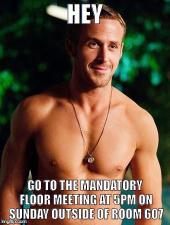 Ryan Gosling | HEY; GO TO THE MANDATORY FLOOR MEETING AT 5PM ON SUNDAY OUTSIDE OF ROOM 607 | image tagged in ryan gosling | made w/ Imgflip meme maker
