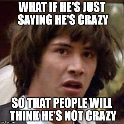 Conspiracy Keanu Meme | WHAT IF HE'S JUST SAYING HE'S CRAZY SO THAT PEOPLE WILL THINK HE'S NOT CRAZY | image tagged in memes,conspiracy keanu | made w/ Imgflip meme maker