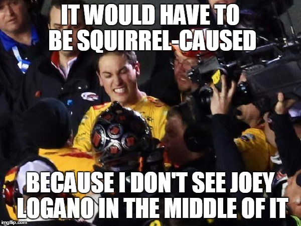 IT WOULD HAVE TO BE SQUIRREL-CAUSED BECAUSE I DON'T SEE JOEY LOGANO IN THE MIDDLE OF IT | made w/ Imgflip meme maker
