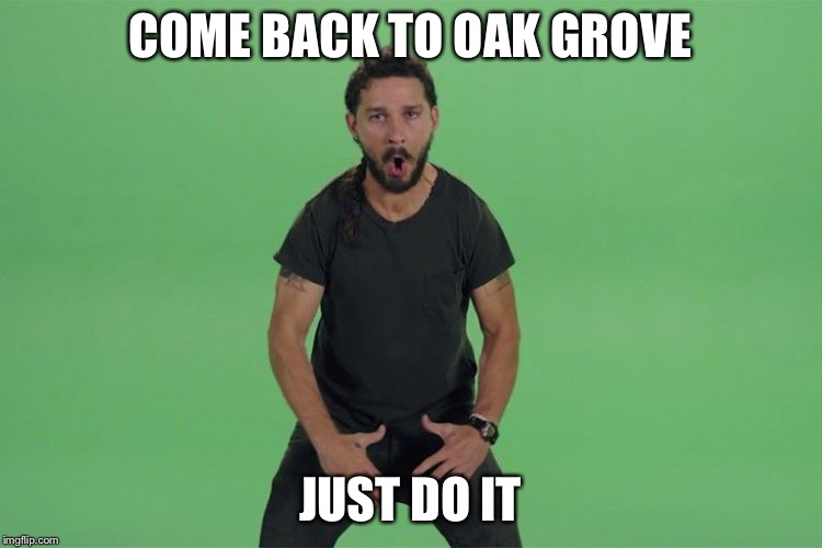 Shia labeouf JUST DO IT | COME BACK TO OAK GROVE; JUST DO IT | image tagged in shia labeouf just do it | made w/ Imgflip meme maker