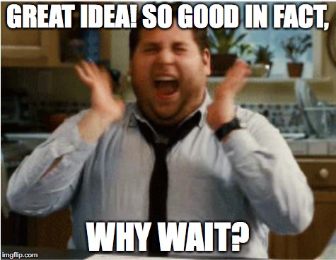 GREAT IDEA! SO GOOD IN FACT, WHY WAIT? | made w/ Imgflip meme maker