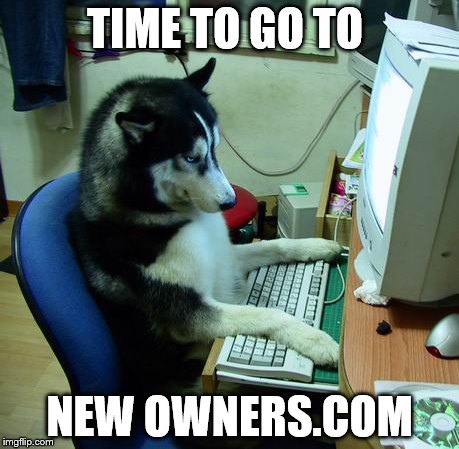 I Have No Idea What I Am Doing | TIME TO GO TO; NEW OWNERS.COM | image tagged in memes,i have no idea what i am doing | made w/ Imgflip meme maker