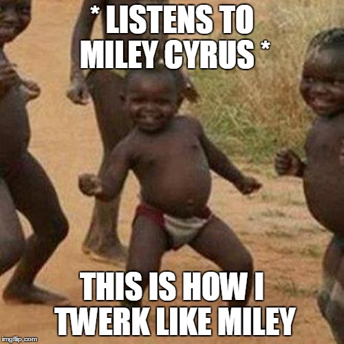 Third World Success Kid Meme | * LISTENS TO MILEY CYRUS *; THIS IS HOW I TWERK LIKE MILEY | image tagged in memes,third world success kid | made w/ Imgflip meme maker