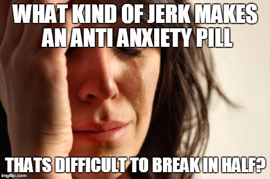 First World Problems | WHAT KIND OF JERK MAKES AN ANTI ANXIETY PILL; THATS DIFFICULT TO BREAK IN HALF? | image tagged in memes,first world problems | made w/ Imgflip meme maker