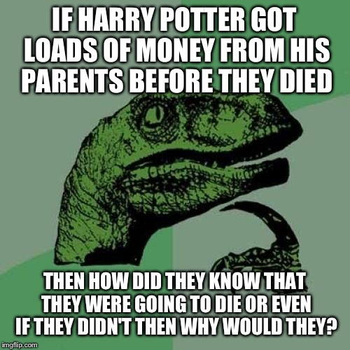 Philosoraptor Meme | IF HARRY POTTER GOT LOADS OF MONEY FROM HIS PARENTS BEFORE THEY DIED; THEN HOW DID THEY KNOW THAT THEY WERE GOING TO DIE OR EVEN IF THEY DIDN'T THEN WHY WOULD THEY? | image tagged in memes,philosoraptor | made w/ Imgflip meme maker