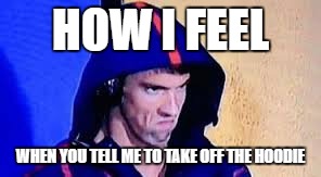 Michael Phelps Rage Face | HOW I FEEL; WHEN YOU TELL ME TO TAKE OFF THE HOODIE | image tagged in michael phelps rage face | made w/ Imgflip meme maker