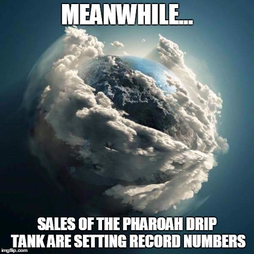 Vapers be vapiny | MEANWHILE... SALES OF THE PHAROAH DRIP TANK ARE SETTING RECORD NUMBERS | image tagged in vapers be vapiny | made w/ Imgflip meme maker