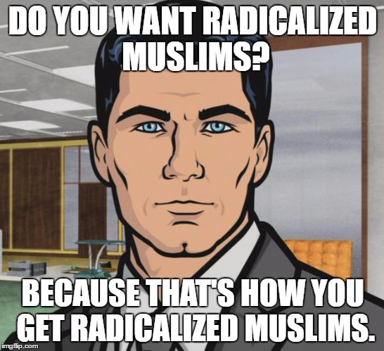 Archer | DO YOU WANT RADICALIZED MUSLIMS? BECAUSE THAT'S HOW YOU GET RADICALIZED MUSLIMS. | image tagged in memes,archer | made w/ Imgflip meme maker