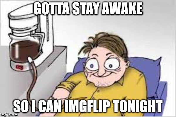 GOTTA STAY AWAKE SO I CAN IMGFLIP TONIGHT | made w/ Imgflip meme maker
