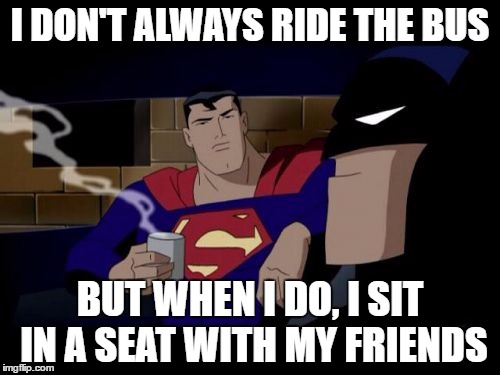 Batman And Superman | I DON'T ALWAYS RIDE THE BUS; BUT WHEN I DO, I SIT IN A SEAT WITH MY FRIENDS | image tagged in memes,batman and superman | made w/ Imgflip meme maker