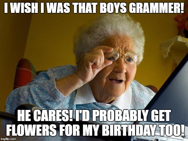 Grandma Finds The Internet Meme | I WISH I WAS THAT BOYS GRAMMER! HE CARES! I'D PROBABLY GET FLOWERS FOR MY BIRTHDAY TOO! | image tagged in memes,grandma finds the internet | made w/ Imgflip meme maker