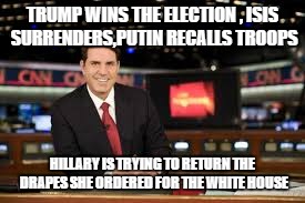 newscaster  | TRUMP WINS THE ELECTION , ISIS SURRENDERS,PUTIN RECALLS TROOPS; HILLARY IS TRYING TO RETURN THE DRAPES SHE ORDERED FOR THE WHITE HOUSE | image tagged in newscaster | made w/ Imgflip meme maker