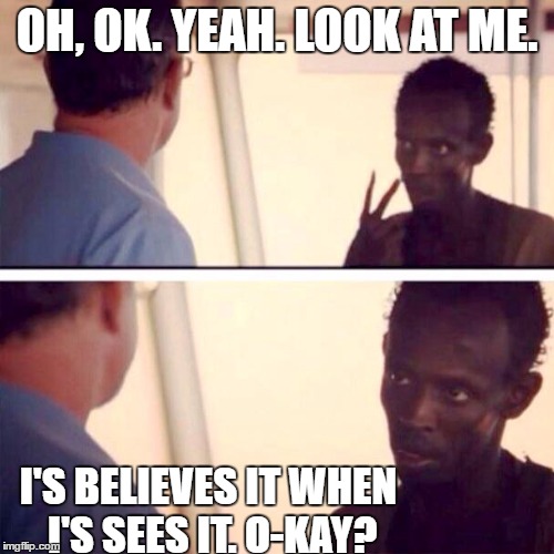 Believes It When Sees It | OH, OK. YEAH. LOOK AT ME. I'S BELIEVES IT WHEN I'S SEES IT. O-KAY? | image tagged in memes,captain phillips - i'm the captain now,dank memes,look at me,okay | made w/ Imgflip meme maker