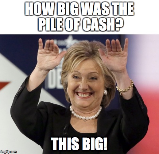 Corrupt Clinton Cash | HOW BIG WAS THE PILE OF CASH? THIS BIG! | image tagged in hillary clinton,clinton foundation,clinton 2016,pay for play,clinton corruption,corrupt hillary | made w/ Imgflip meme maker