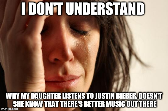 First World Problems Meme | I DON'T UNDERSTAND; WHY MY DAUGHTER LISTENS TO JUSTIN BIEBER, DOESN'T SHE KNOW THAT THERE'S BETTER MUSIC OUT THERE | image tagged in memes,first world problems | made w/ Imgflip meme maker