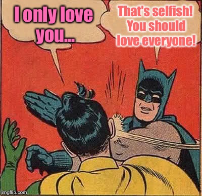 Batman Slapping Robin | That's selfish! You should love everyone! I only love you... | image tagged in memes,batman slapping robin | made w/ Imgflip meme maker