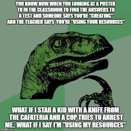 Using Resources | YOU KNOW HOW WHEN YOU LOOKING AT A POSTER TO IN THE CLASSROOM TO FIND THE ANSWERS TO A TEST AND SOMEONE SAYS YOU'RE "CHEATING" AND THE TEACHER SAYS  YOU'RE "USING YOUR RESOURCES"; WHAT IF I STAB A KID WITH A KNIFE FROM THE CAFATERIA AND A COP TRIES TO ARREST ME.. WHAT IF I SAY I'M "USING MY RESOURCES" | image tagged in memes,philosoraptor,knife,school,arrested | made w/ Imgflip meme maker
