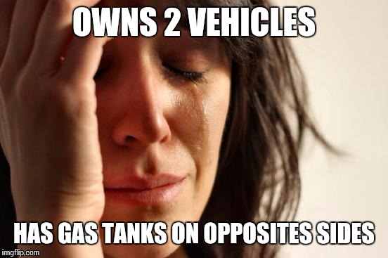 First World Problems | OWNS 2 VEHICLES; HAS GAS TANKS ON OPPOSITES SIDES | image tagged in memes,first world problems,AdviceAnimals | made w/ Imgflip meme maker