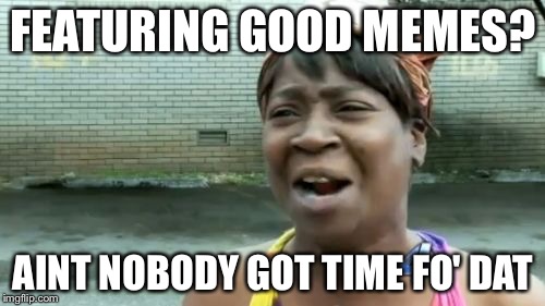 Ain't Nobody Got Time For That Meme | FEATURING GOOD MEMES? AINT NOBODY GOT TIME FO' DAT | image tagged in memes,aint nobody got time for that | made w/ Imgflip meme maker