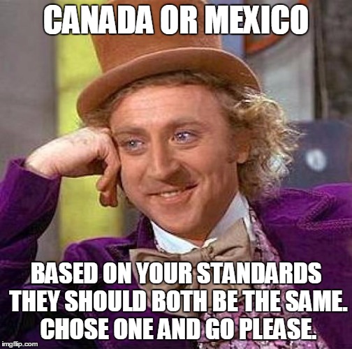 Creepy Condescending Wonka Meme | CANADA OR MEXICO BASED ON YOUR STANDARDS THEY SHOULD BOTH BE THE SAME. CHOSE ONE AND GO PLEASE. | image tagged in memes,creepy condescending wonka | made w/ Imgflip meme maker