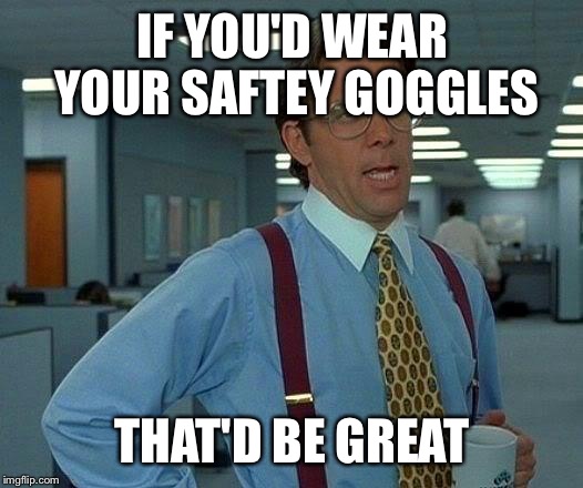 That Would Be Great Meme | IF YOU'D WEAR YOUR SAFTEY GOGGLES; THAT'D BE GREAT | image tagged in memes,that would be great | made w/ Imgflip meme maker