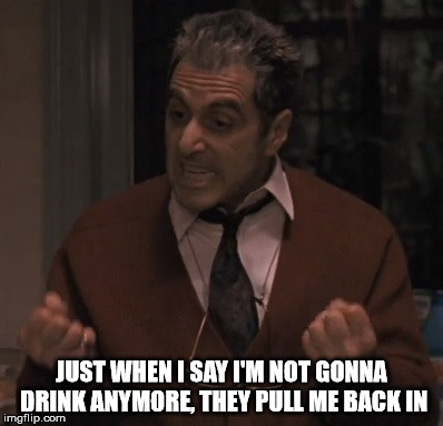 Drinking | JUST WHEN I SAY I'M NOT GONNA DRINK ANYMORE, THEY PULL ME BACK IN | image tagged in alcohol,drinking,godfather,godfather 3,michael corleone,stress | made w/ Imgflip meme maker