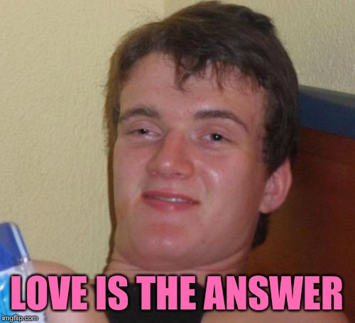 10 Guy Meme | LOVE IS THE ANSWER | image tagged in memes,10 guy | made w/ Imgflip meme maker